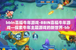 bbin喜福牛年游戏-BBIN喜福牛年游戏—探索牛年主题游戏的新世界-bbin喜福牛年游戏