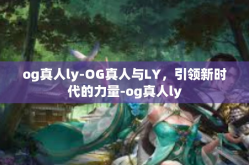 og真人ly-OG真人与LY，引领新时代的力量-og真人ly