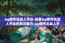 ag视作讯真人平台-探索Ag视作讯真人平台的多元魅力-ag视作讯真人平台
