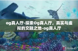 og真人厅-探索Og真人厅，真实与虚拟的交融之地-og真人厅
