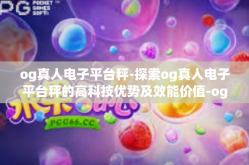 og真人电子平台秤-探索og真人电子平台秤的高科技优势及效能价值-og真人电子平台秤
