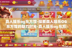 真人娱乐og东方馆-探索真人娱乐OG东方馆的魅力时光-真人娱乐og东方馆