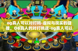 og真人可以对打吗-虚拟与现实的碰撞，OG真人的对打挑战-og真人可以对打吗