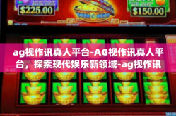 ag视作讯真人平台-AG视作讯真人平台，探索现代娱乐新领域-ag视作讯真人平台