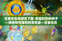 百家乐在线游戏下载-穿越时空的种子—寻找特性锋利的青花瓷—百家乐在线游戏下载之旅-百家乐在线游戏下载