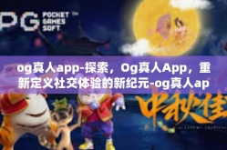 og真人app-探索，Og真人App，重新定义社交体验的新纪元-og真人app
