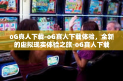 oG真人下载-oG真人下载体验，全新的虚拟现实体验之旅-oG真人下载