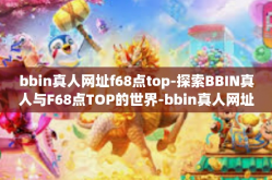 bbin真人网址f68点top-探索BBIN真人与F68点TOP的世界-bbin真人网址f68点top