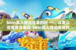 bbin真人视讯是真的吗-一、斗鱼公司背景及表现-bbin真人视讯是真的吗