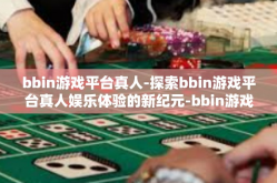 bbin游戏平台真人-探索bbin游戏平台真人娱乐体验的新纪元-bbin游戏平台真人