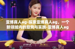 亚博真人ag-探索亚博真人ag，一个新领域内的趋势与实践-亚博真人ag