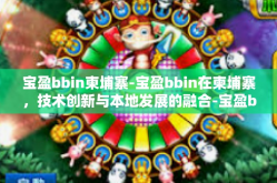 宝盈bbin柬埔寨-宝盈bbin在柬埔寨，技术创新与本地发展的融合-宝盈bbin柬埔寨