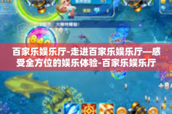 百家乐娱乐厅-走进百家乐娱乐厅—感受全方位的娱乐体验-百家乐娱乐厅