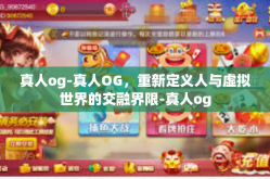 真人og-真人OG，重新定义人与虚拟世界的交融界限-真人og