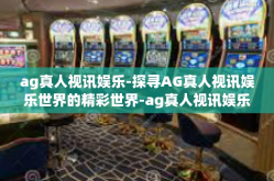ag真人视讯娱乐-探寻AG真人视讯娱乐世界的精彩世界-ag真人视讯娱乐