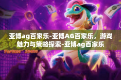 亚博ag百家乐-亚博AG百家乐，游戏魅力与策略探索-亚博ag百家乐