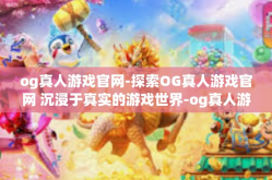 og真人游戏官网-探索OG真人游戏官网 沉浸于真实的游戏世界-og真人游戏官网