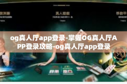 og真人厅app登录-掌握OG真人厅APP登录攻略-og真人厅app登录