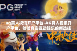 ag真人视讯开户平台-AG真人视讯开户平台，体验真实互动娱乐的新选择-ag真人视讯开户平台
