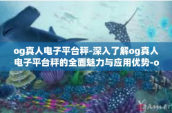 og真人电子平台秤-深入了解og真人电子平台秤的全面魅力与应用优势-og真人电子平台秤