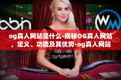 og真人网站是什么-揭秘OG真人网站，定义、功能及其优势-og真人网站是什么