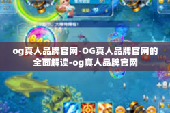 og真人品牌官网-OG真人品牌官网的全面解读-og真人品牌官网