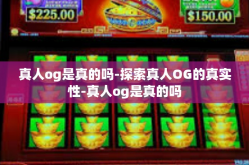 真人og是真的吗-探索真人OG的真实性-真人og是真的吗