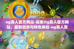 og真人官方网站-探索Og真人官方网站，最新动态与特色体验-og真人官方网站