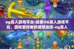 og真人游戏平台-探索OG真人游戏平台，游戏爱好者的理想选择-og真人游戏平台