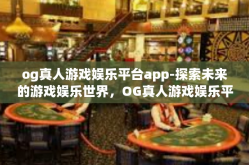 og真人游戏娱乐平台app-探索未来的游戏娱乐世界，OG真人游戏娱乐平台APP的创新篇章-og真人游戏娱乐平台app