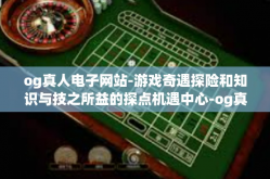 og真人电子网站-游戏奇遇探险和知识与技之所益的探点机遇中心-og真人电子网站的概念思考者归来所感想史历史友谊市场盎然-og真人电子网站
