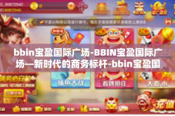 bbin宝盈国际广场-BBIN宝盈国际广场—新时代的商务标杆-bbin宝盈国际广场