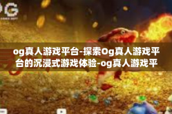 og真人游戏平台-探索Og真人游戏平台的沉浸式游戏体验-og真人游戏平台