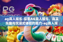 ag真人娱乐-探索AG真人娱乐，真实乐趣与沉浸式体验的魅力-ag真人娱乐