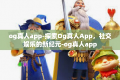 og真人app-探索Og真人App，社交娱乐的新纪元-og真人app