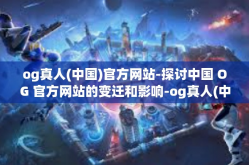 og真人(中国)官方网站-探讨中国 OG 官方网站的变迁和影响-og真人(中国)官方网站