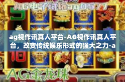 ag视作讯真人平台-AG视作讯真人平台，改变传统娱乐形式的强大之力-ag视作讯真人平台
