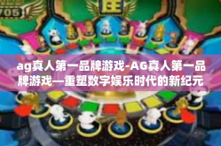 ag真人第一品牌游戏-AG真人第一品牌游戏—重塑数字娱乐时代的新纪元-ag真人第一品牌游戏