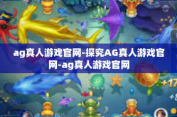 ag真人游戏官网-探究AG真人游戏官网-ag真人游戏官网