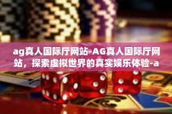 ag真人国际厅网站-AG真人国际厅网站，探索虚拟世界的真实娱乐体验-ag真人国际厅网站