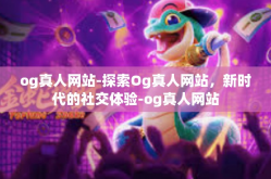 og真人网站-探索Og真人网站，新时代的社交体验-og真人网站