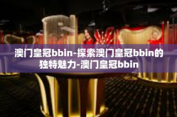 澳门皇冠bbin-探索澳门皇冠bbin的独特魅力-澳门皇冠bbin