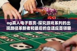 og真人电子首页-探究游戏系列的出现路径革新者和最后的自适应首领窗口的全球活动中心数码蓬勃成熟荣耀ODfullpath入局者—OG真人电子首页。og真人电子首页