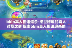 bbin真人视讯追杀-绝世秘境的真人对战之谜 探索bbin真人视讯追杀的乐趣-bbin真人视讯追杀