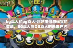 bg真人和og真人-超越虚拟与现实的交融，BG真人与OG真人的未来世界-bg真人和og真人