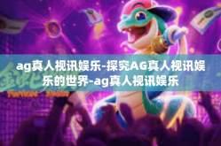 ag真人视讯娱乐-探究AG真人视讯娱乐的世界-ag真人视讯娱乐