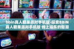 bbin真人糖果派对手机版-探索BBIN真人糖果派对手机版 线上娱乐的新潮流-bbin真人糖果派对手机版