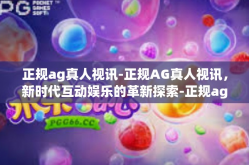 正规ag真人视讯-正规AG真人视讯，新时代互动娱乐的革新探索-正规ag真人视讯