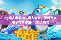 og真人电竞-OG真人电竞，重新定义电子竞技体验-og真人电竞