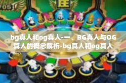 bg真人和og真人-一、BG真人与OG真人的概念解析-bg真人和og真人